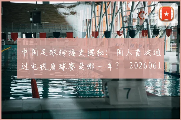 中国足球转播史揭秘：国人首次通过电视看球赛是哪一年？_20260610190327