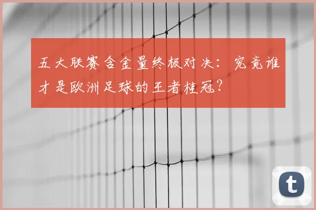 五大联赛含金量终极对决:究竟谁才是欧洲足球的王者桂冠?