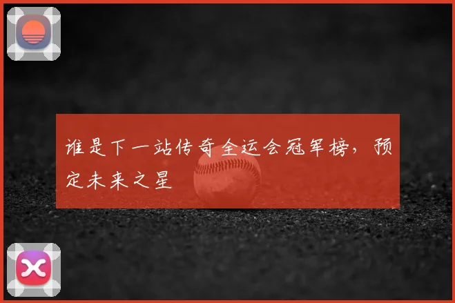 谁是下一站传奇全运会冠军榜，预定未来之星