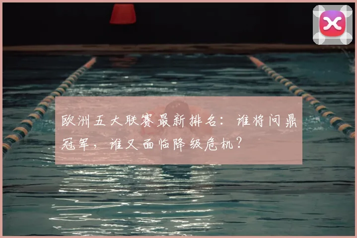 欧洲五大联赛最新排名：谁将问鼎冠军，谁又面临降级危机？