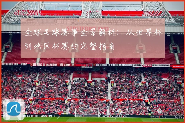 全球足球赛事全景解析:从世界杯到地区杯赛的完整指南