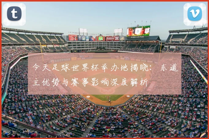今天足球世界杯举办地揭晓:东道主优势与赛事影响深度解析