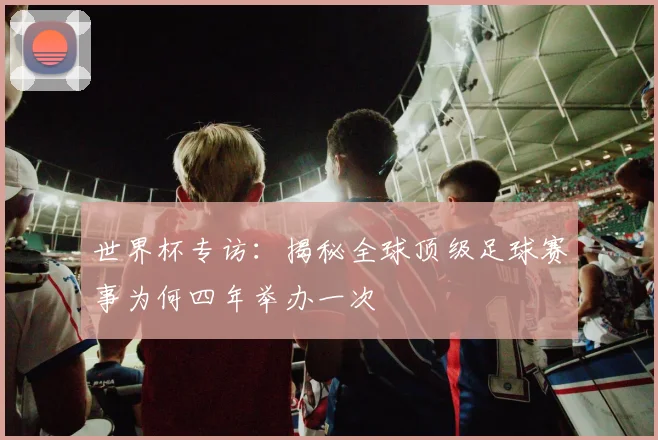 世界杯专访：揭秘全球顶级足球赛事为何四年举办一次