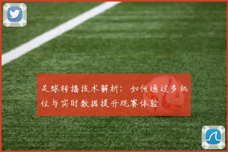 足球转播技术解析：如何通过多机位与实时数据提升观赛体验
