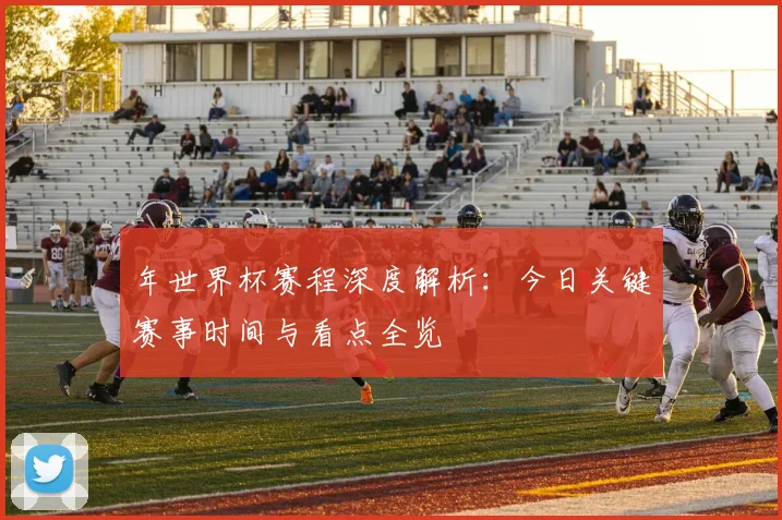 年世界杯赛程深度解析：今日关键赛事时间与看点全览
