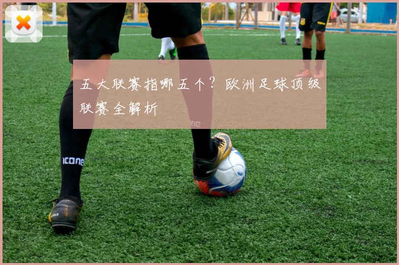 五大联赛指哪五个？欧洲足球顶级联赛全解析