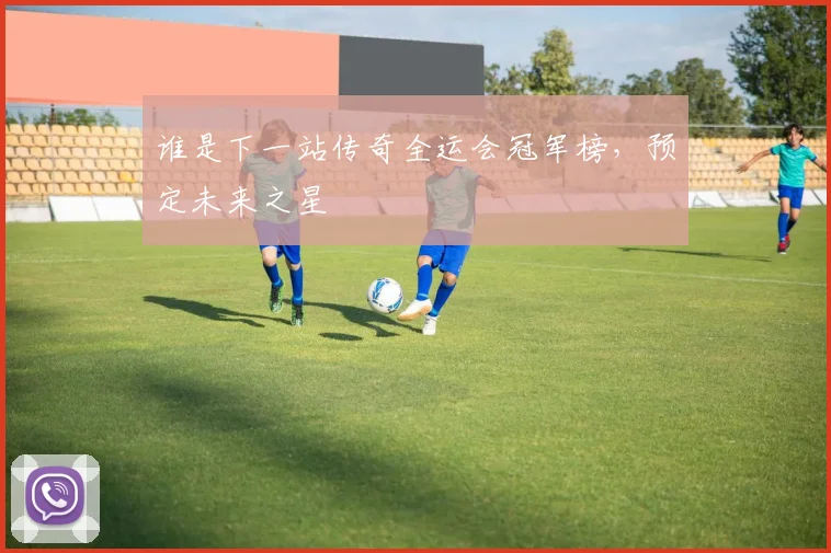 谁是下一站传奇全运会冠军榜，预定未来之星