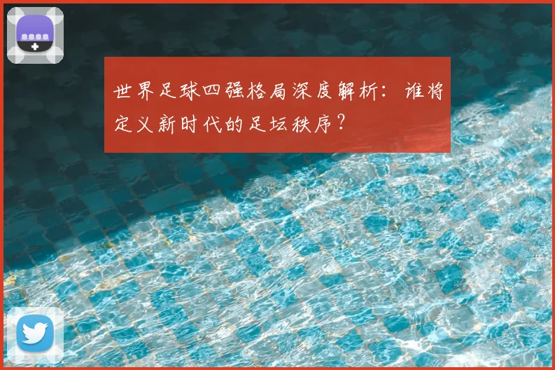 世界足球四强格局深度解析：谁将定义新时代的足坛秩序？