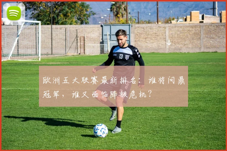 欧洲五大联赛最新排名：谁将问鼎冠军，谁又面临降级危机？