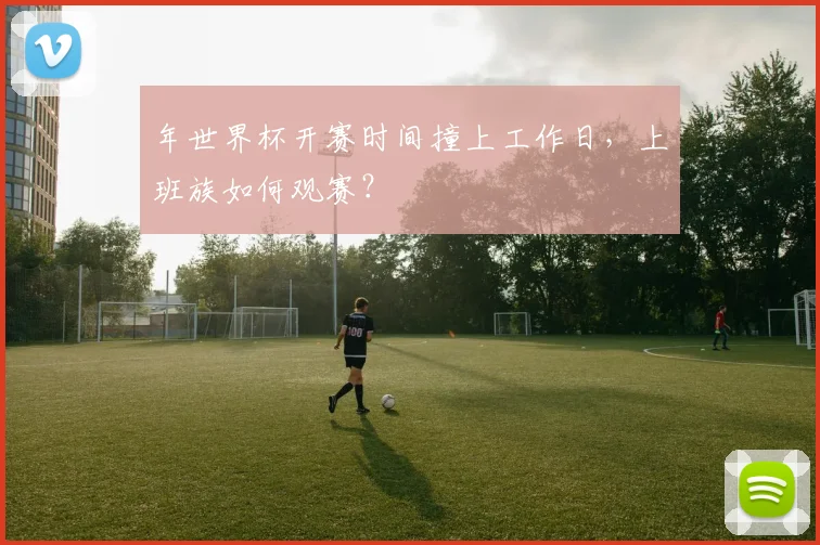 年世界杯开赛时间撞上工作日，上班族如何观赛？