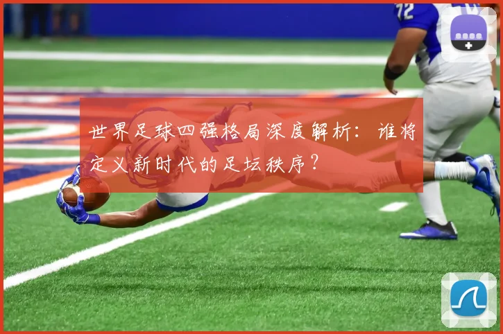 世界足球四强格局深度解析：谁将定义新时代的足坛秩序？