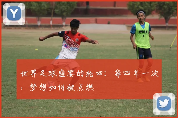 世界足球盛宴的轮回：每四年一次，梦想如何被点燃