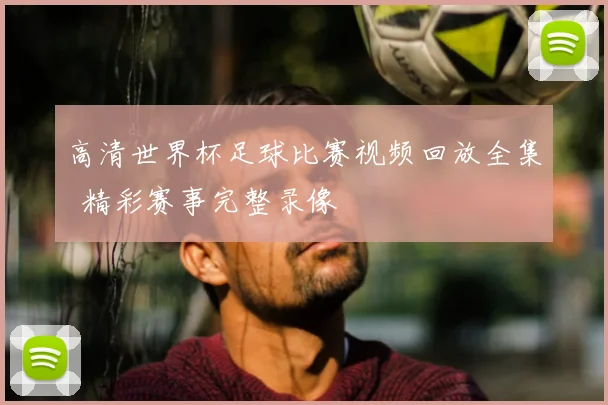 高清世界杯足球比赛视频回放全集 精彩赛事完整录像