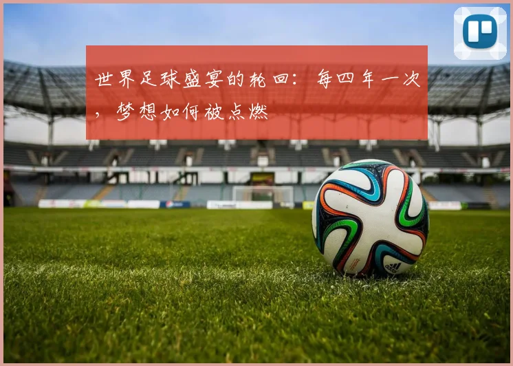 世界足球盛宴的轮回：每四年一次，梦想如何被点燃