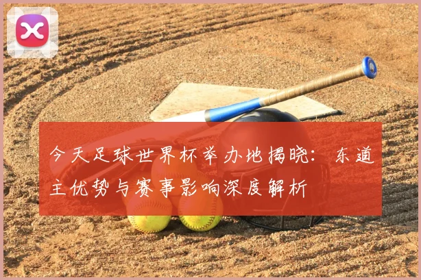 今天足球世界杯举办地揭晓:东道主优势与赛事影响深度解析