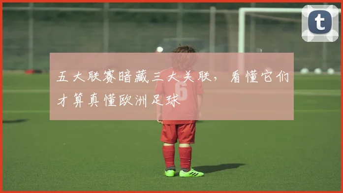 五大联赛暗藏三大关联,看懂它们才算真懂欧洲足球