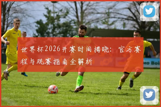 世界杯2026开赛时间揭晓：官方赛程与观赛指南全解析