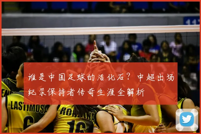 谁是中国足球的活化石？中超出场纪录保持者传奇生涯全解析
