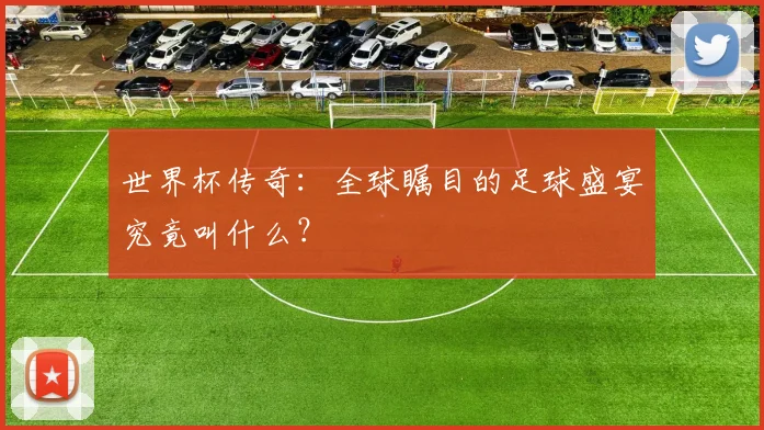 世界杯传奇：全球瞩目的足球盛宴究竟叫什么？