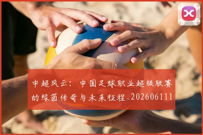 中超风云：中国足球职业超级联赛的绿茵传奇与未来征程_20260611140958