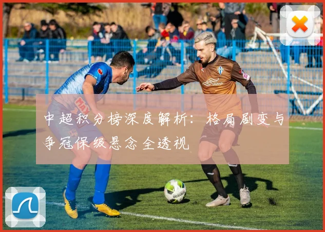 中超积分榜深度解析：格局剧变与争冠保级悬念全透视