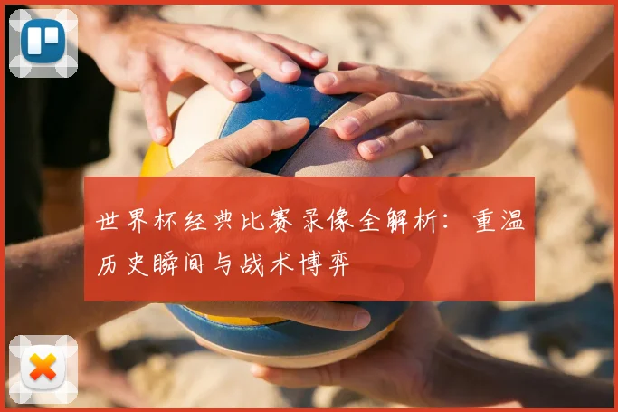 世界杯经典比赛录像全解析:重温历史瞬间与战术博弈