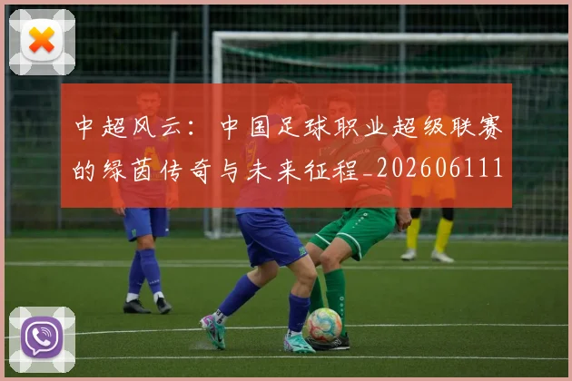 中超风云：中国足球职业超级联赛的绿茵传奇与未来征程_20260611140958