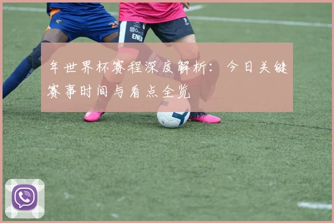 年世界杯赛程深度解析：今日关键赛事时间与看点全览