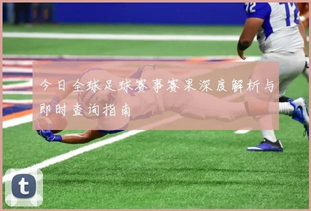 今日全球足球赛事赛果深度解析与即时查询指南