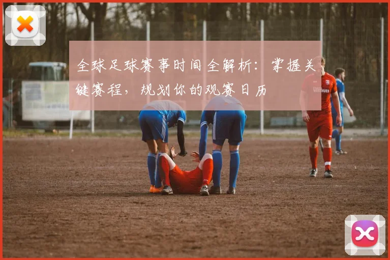 全球足球赛事时间全解析：掌握关键赛程，规划你的观赛日历