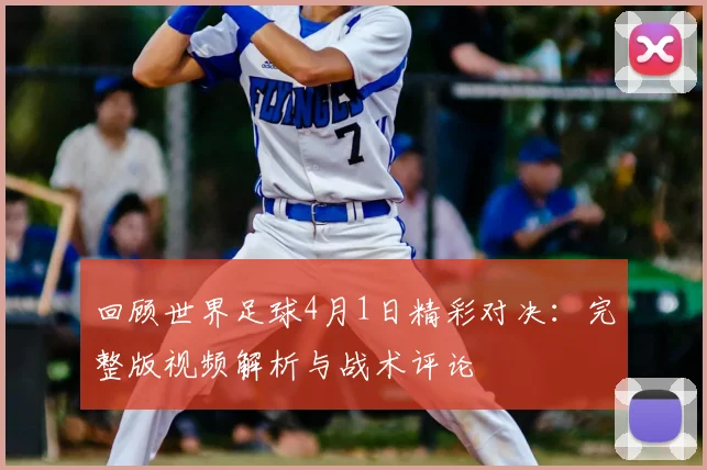 回顾世界足球4月1日精彩对决:完整版视频解析与战术评论