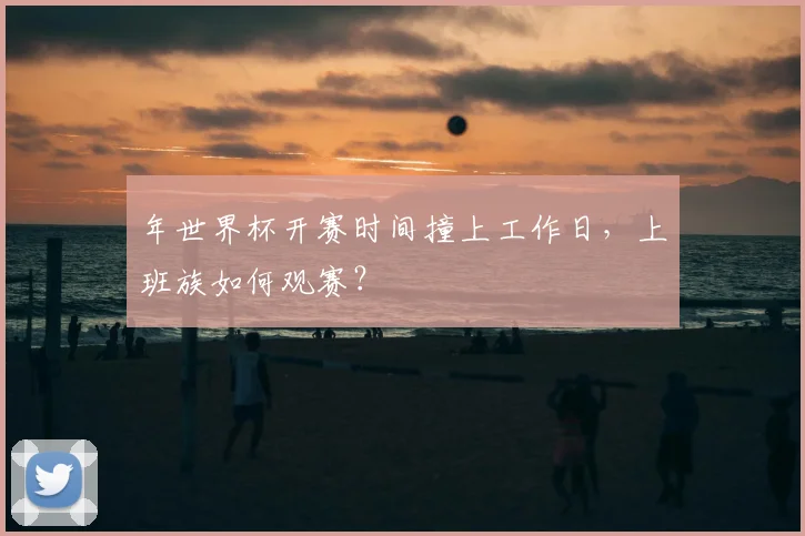 年世界杯开赛时间撞上工作日，上班族如何观赛？