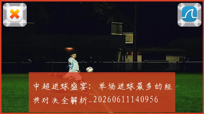 中超进球盛宴：单场进球最多的经典对决全解析_20260611140956