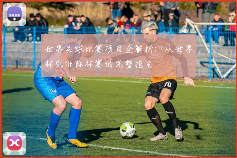 世界足球比赛项目全解析：从世界杯到洲际杯赛的完整指南