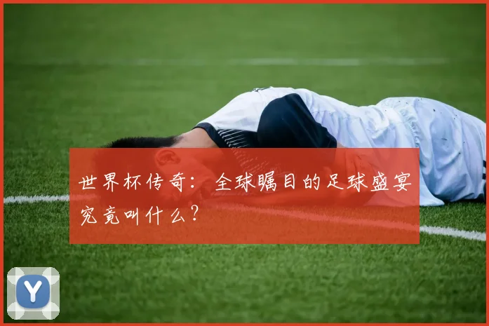 世界杯传奇：全球瞩目的足球盛宴究竟叫什么？