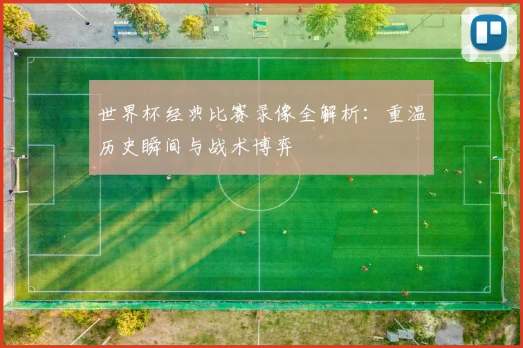 世界杯经典比赛录像全解析:重温历史瞬间与战术博弈