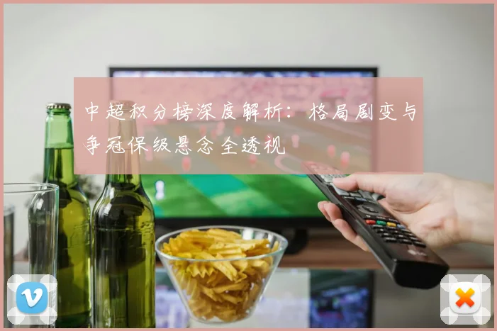 中超积分榜深度解析：格局剧变与争冠保级悬念全透视