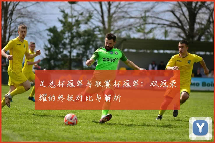 足总杯冠军与联赛杯冠军：双冠荣耀的终极对比与解析