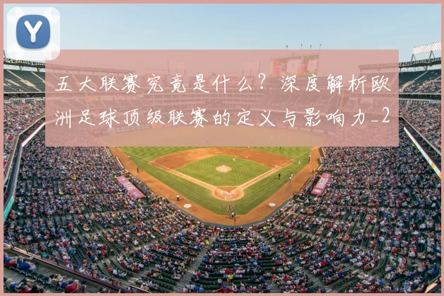 五大联赛究竟是什么？深度解析欧洲足球顶级联赛的定义与影响力_20260611141800