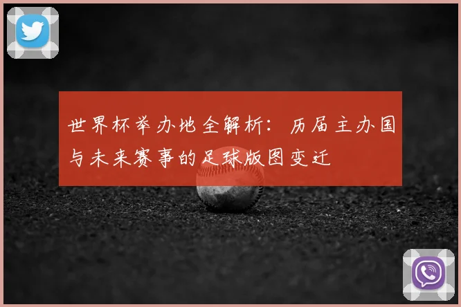 世界杯举办地全解析:历届主办国与未来赛事的足球版图变迁