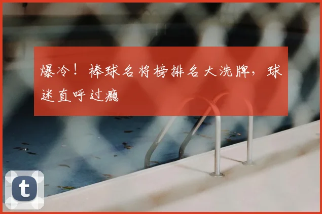 爆冷！棒球名将榜排名大洗牌，球迷直呼过瘾