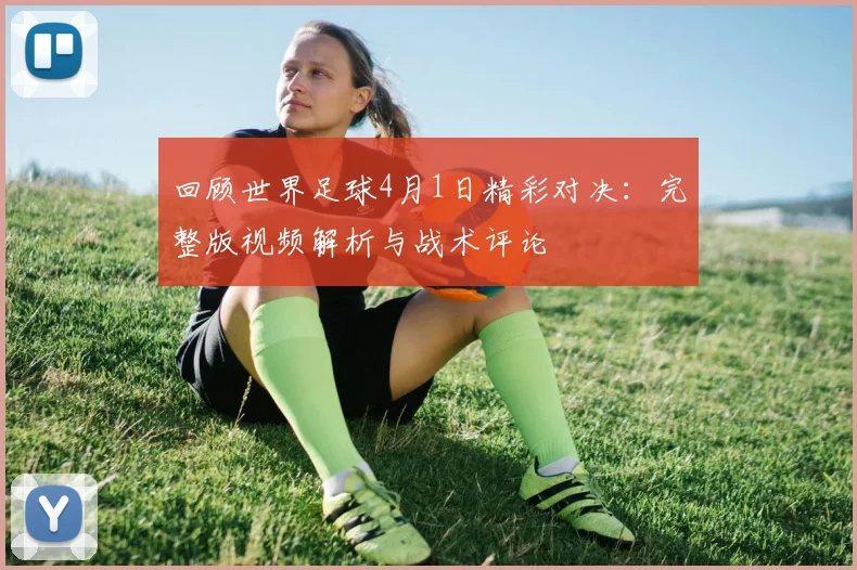 回顾世界足球4月1日精彩对决：完整版视频解析与战术评论