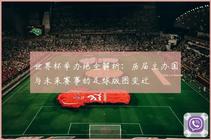 世界杯举办地全解析：历届主办国与未来赛事的足球版图变迁