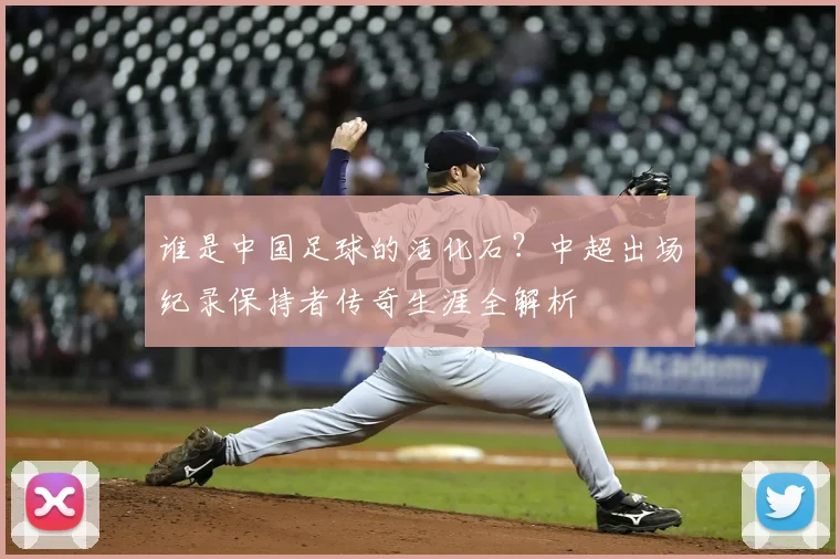 谁是中国足球的活化石？中超出场纪录保持者传奇生涯全解析